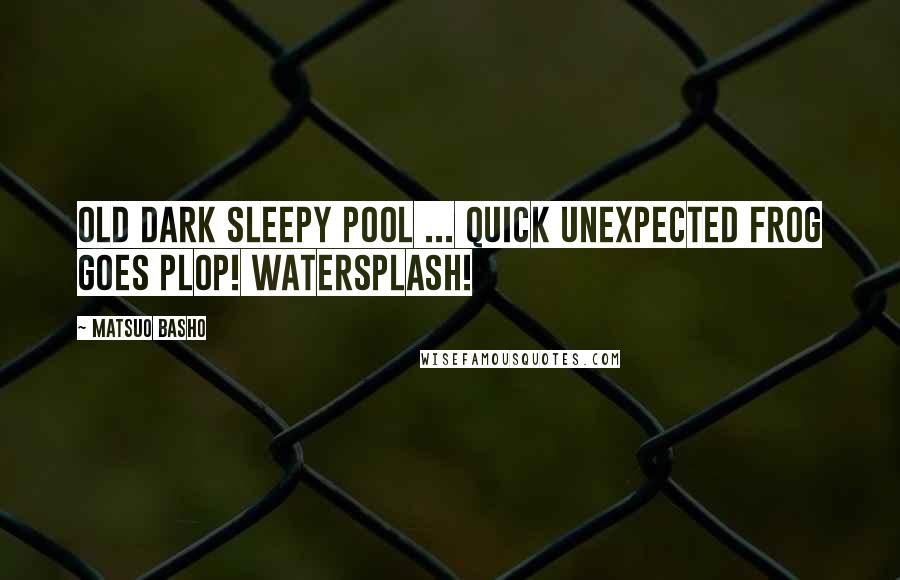 Matsuo Basho quotes: Old dark sleepy pool ... Quick unexpected frog Goes plop! Watersplash!