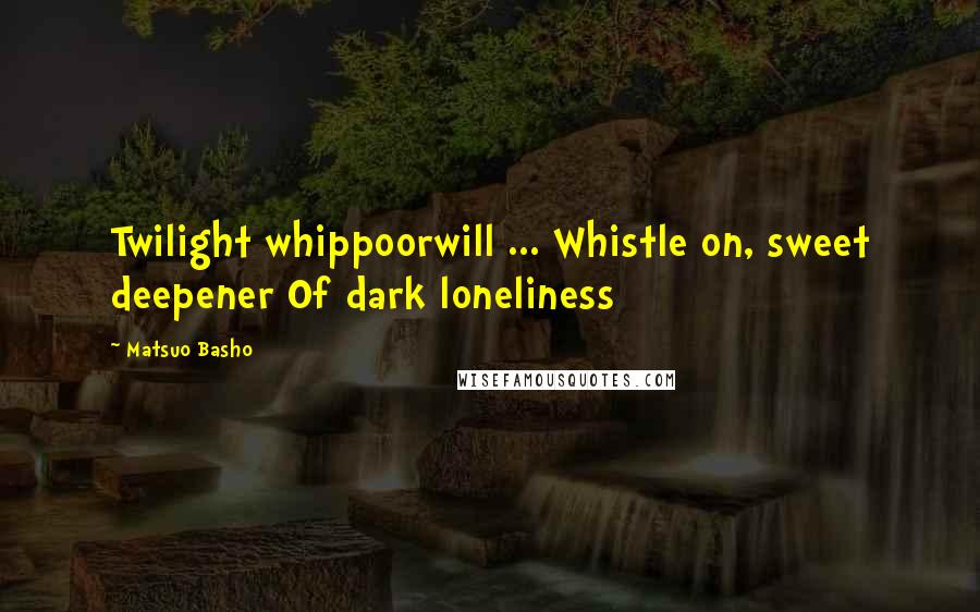 Matsuo Basho quotes: Twilight whippoorwill ... Whistle on, sweet deepener Of dark loneliness