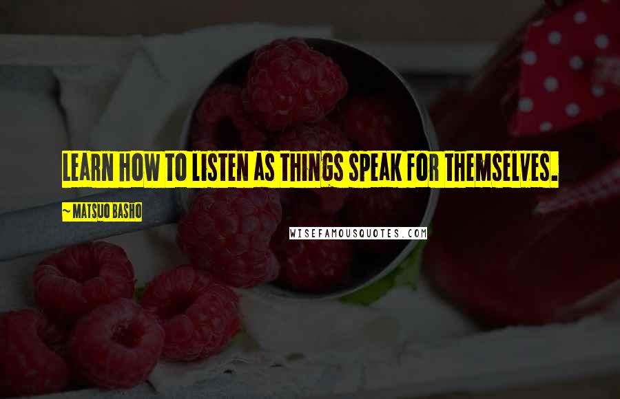 Matsuo Basho quotes: Learn how to listen as things speak for themselves.