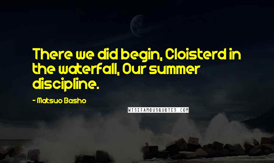 Matsuo Basho quotes: There we did begin, Cloisterd in the waterfall, Our summer discipline.