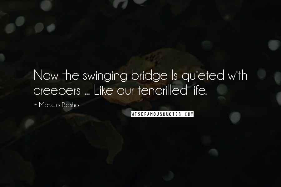 Matsuo Basho quotes: Now the swinging bridge Is quieted with creepers ... Like our tendrilled life.