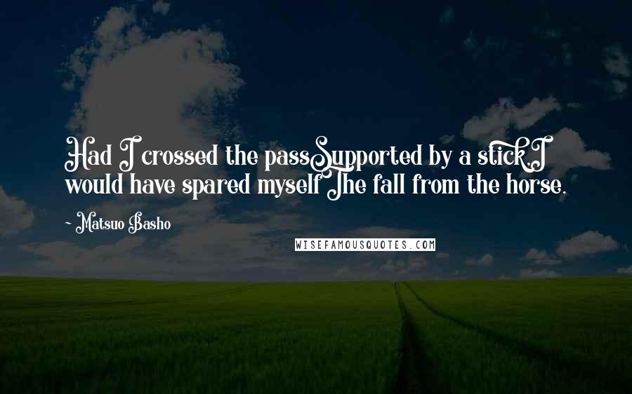 Matsuo Basho quotes: Had I crossed the passSupported by a stick,I would have spared myselfThe fall from the horse.