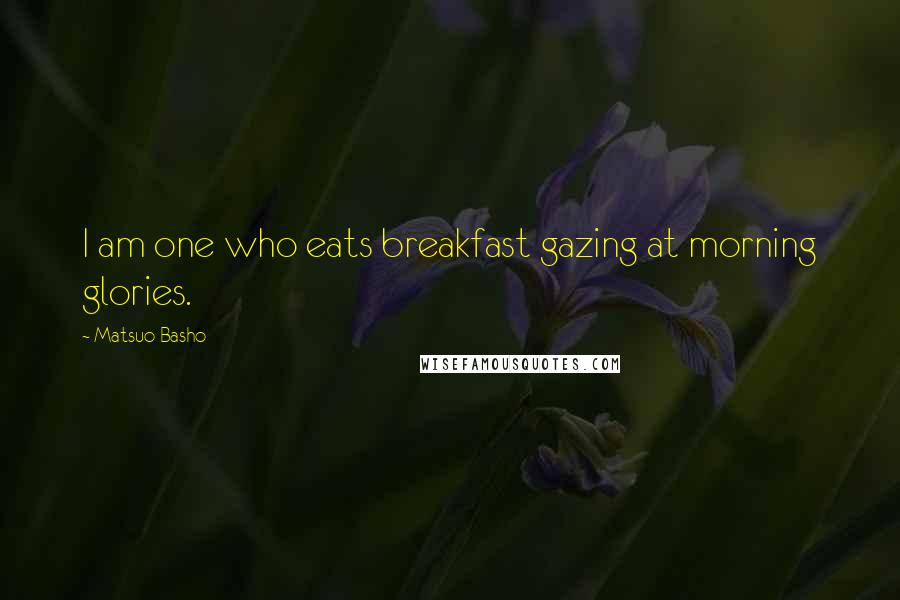 Matsuo Basho quotes: I am one who eats breakfast gazing at morning glories.