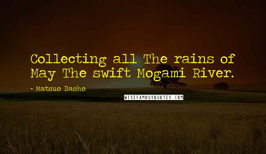 Matsuo Basho quotes: Collecting all The rains of May The swift Mogami River.