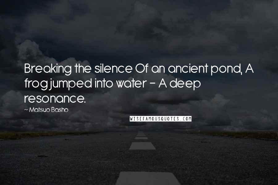 Matsuo Basho quotes: Breaking the silence Of an ancient pond, A frog jumped into water - A deep resonance.