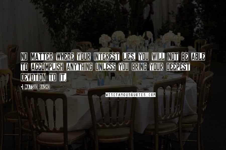 Matsuo Basho quotes: No matter where your interest lies, you will not be able to accomplish anything unless you bring your deepest devotion to it.