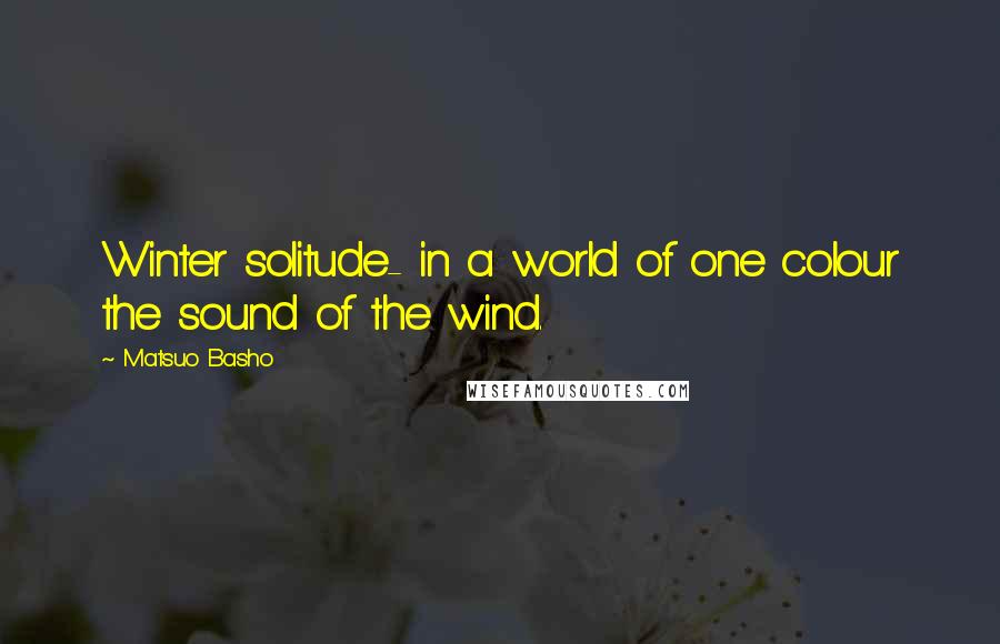 Matsuo Basho quotes: Winter solitude- in a world of one colour the sound of the wind.