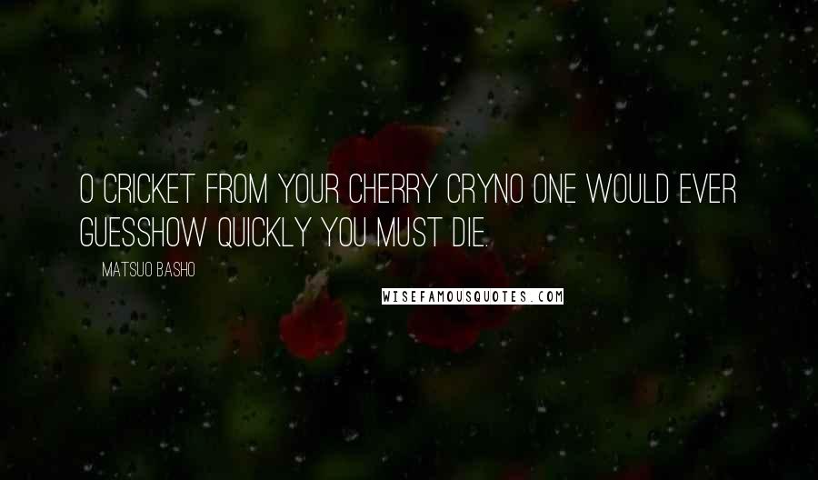 Matsuo Basho quotes: O cricket from your cherry cryNo one would ever guessHow quickly you must die.