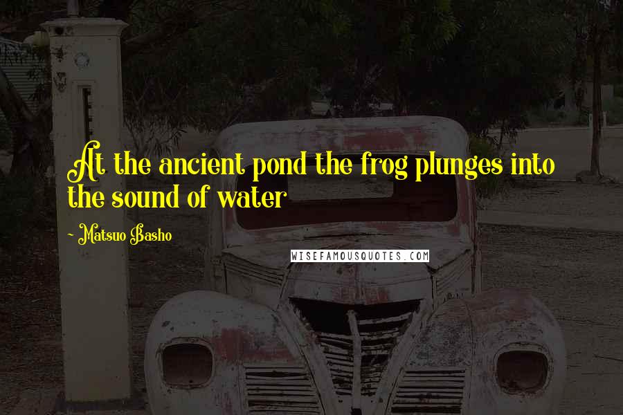 Matsuo Basho quotes: At the ancient pond the frog plunges into the sound of water