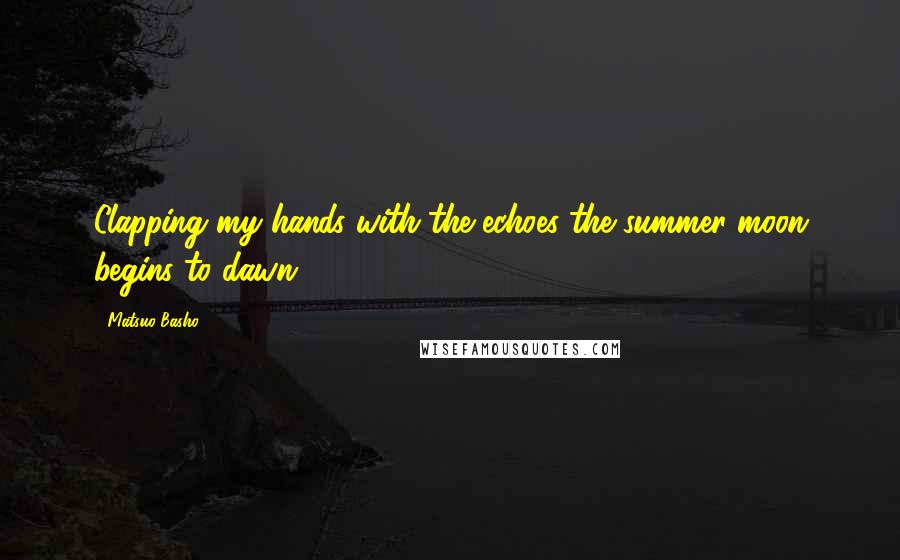 Matsuo Basho quotes: Clapping my hands with the echoes the summer moon begins to dawn.