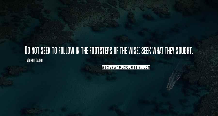 Matsuo Basho quotes: Do not seek to follow in the footsteps of the wise; seek what they sought.