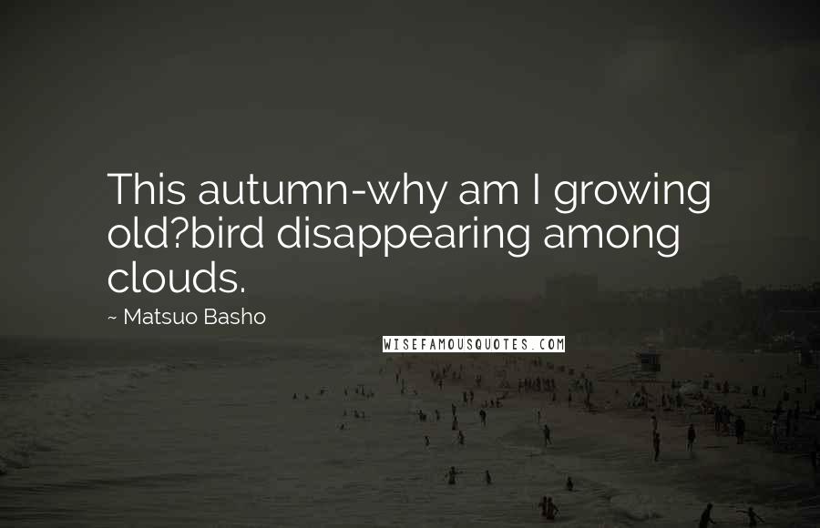 Matsuo Basho quotes: This autumn-why am I growing old?bird disappearing among clouds.