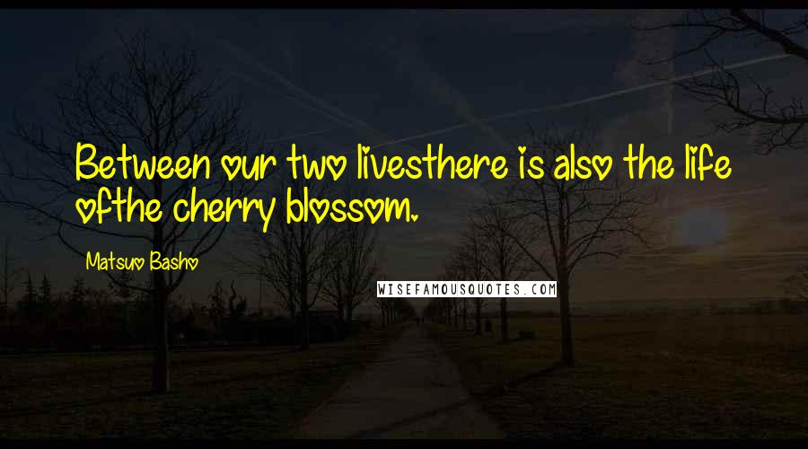 Matsuo Basho quotes: Between our two livesthere is also the life ofthe cherry blossom.