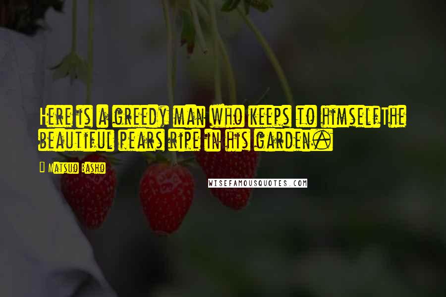 Matsuo Basho quotes: Here is a greedy man who keeps to himselfThe beautiful pears ripe in his garden.