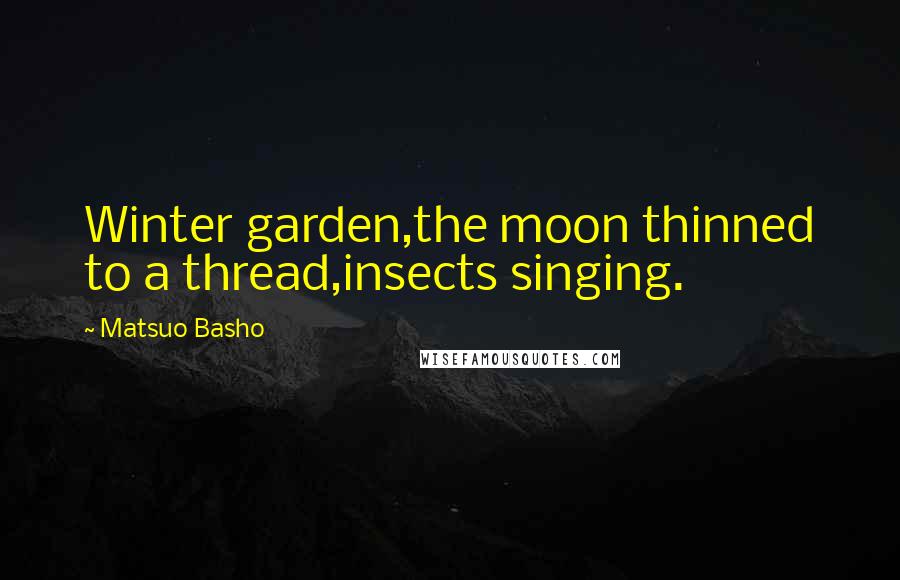 Matsuo Basho quotes: Winter garden,the moon thinned to a thread,insects singing.