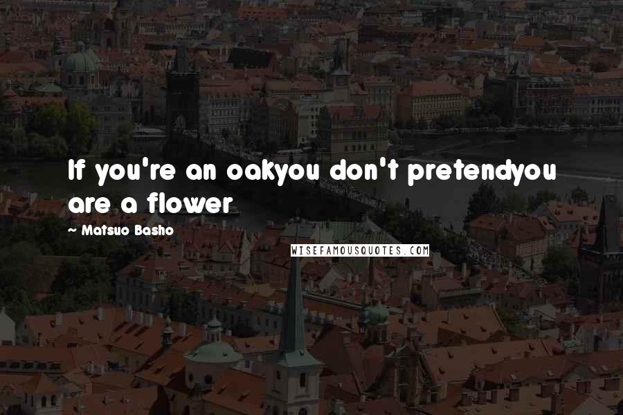 Matsuo Basho quotes: If you're an oakyou don't pretendyou are a flower