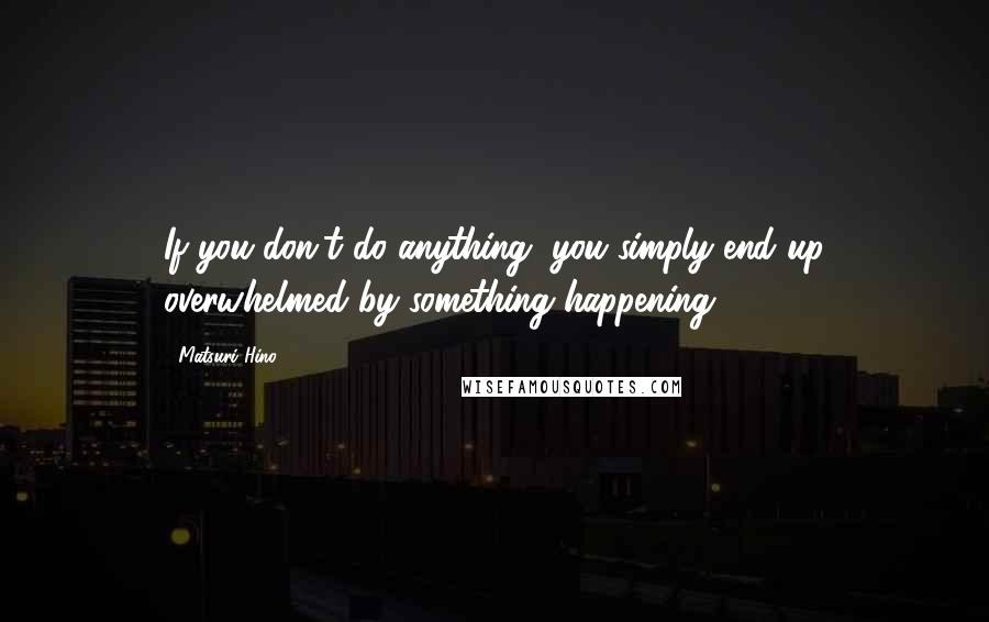 Matsuri Hino quotes: If you don't do anything, you simply end up overwhelmed by something happening.