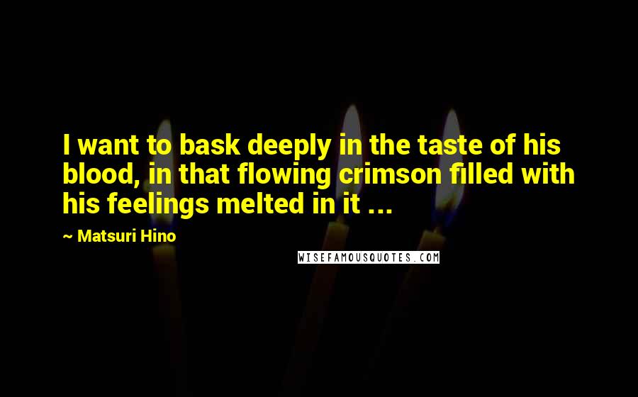 Matsuri Hino quotes: I want to bask deeply in the taste of his blood, in that flowing crimson filled with his feelings melted in it ...