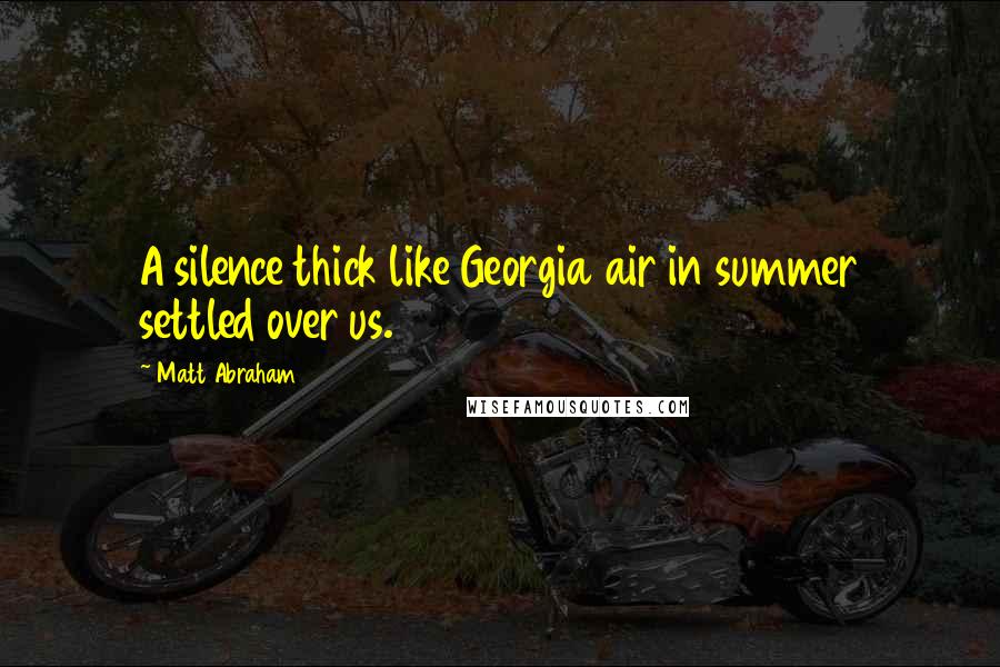 Matt Abraham quotes: A silence thick like Georgia air in summer settled over us.