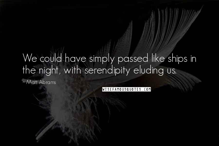 Matt Abrams quotes: We could have simply passed like ships in the night, with serendipity eluding us.