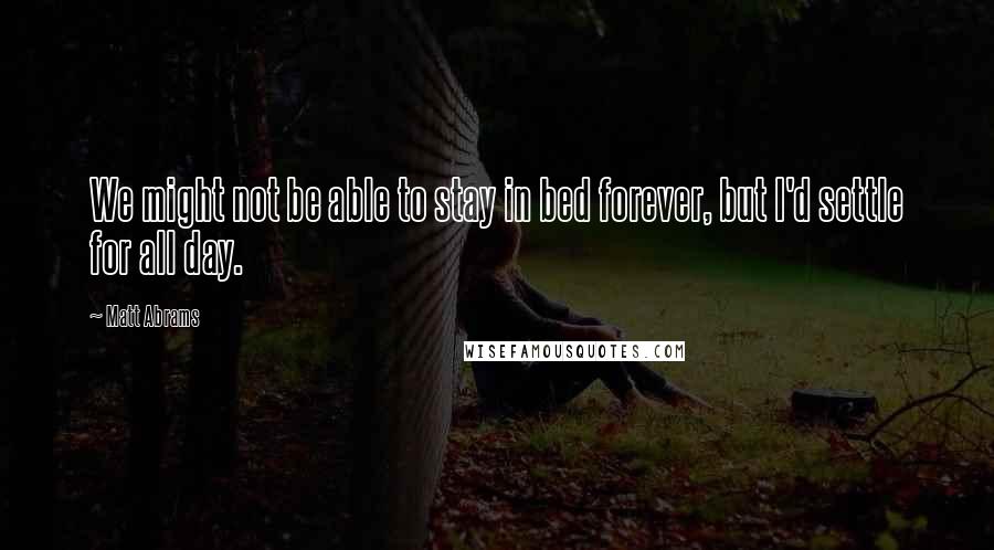 Matt Abrams quotes: We might not be able to stay in bed forever, but I'd settle for all day.