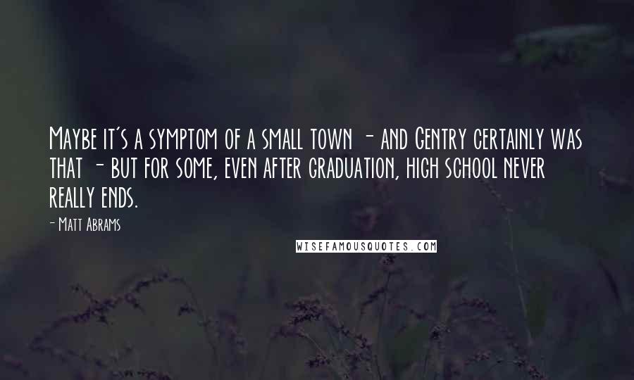 Matt Abrams quotes: Maybe it's a symptom of a small town - and Gentry certainly was that - but for some, even after graduation, high school never really ends.