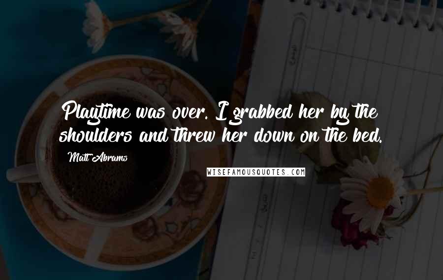 Matt Abrams quotes: Playtime was over. I grabbed her by the shoulders and threw her down on the bed.