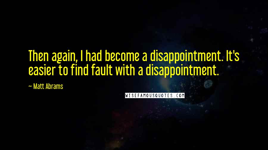 Matt Abrams quotes: Then again, I had become a disappointment. It's easier to find fault with a disappointment.