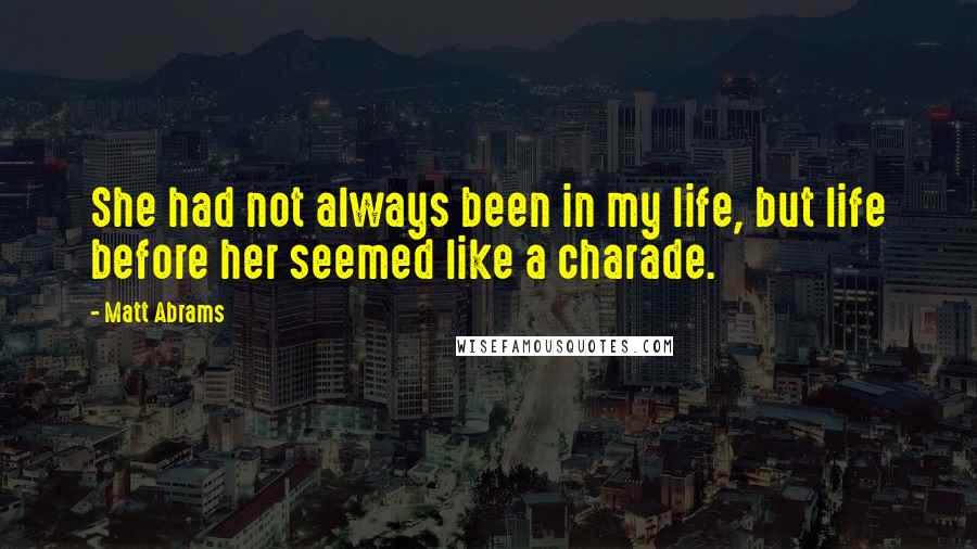 Matt Abrams quotes: She had not always been in my life, but life before her seemed like a charade.