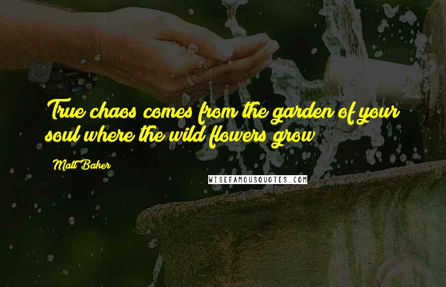 Matt Baker quotes: True chaos comes from the garden of your soul;where the wild flowers grow