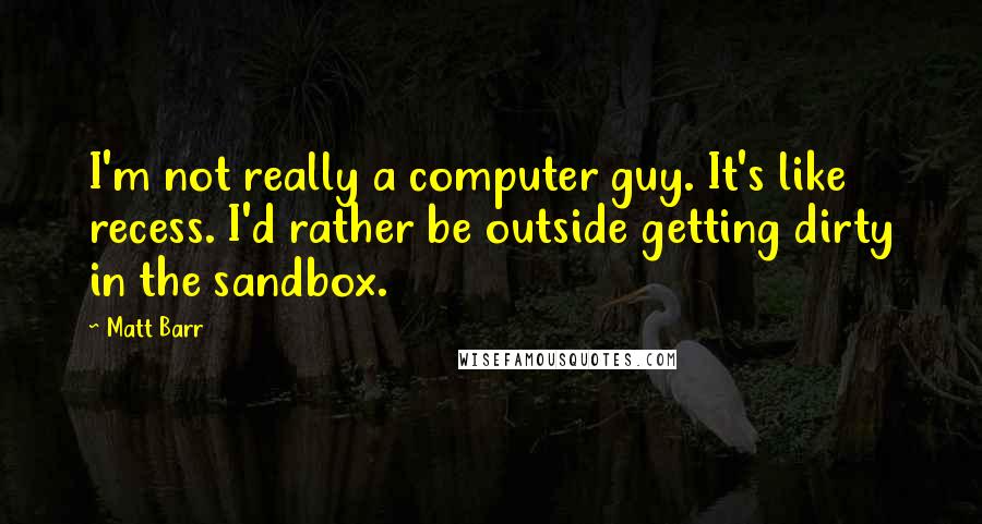 Matt Barr quotes: I'm not really a computer guy. It's like recess. I'd rather be outside getting dirty in the sandbox.