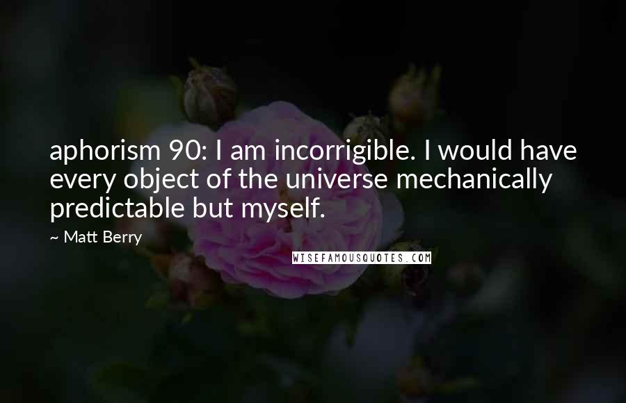 Matt Berry quotes: aphorism 90: I am incorrigible. I would have every object of the universe mechanically predictable but myself.