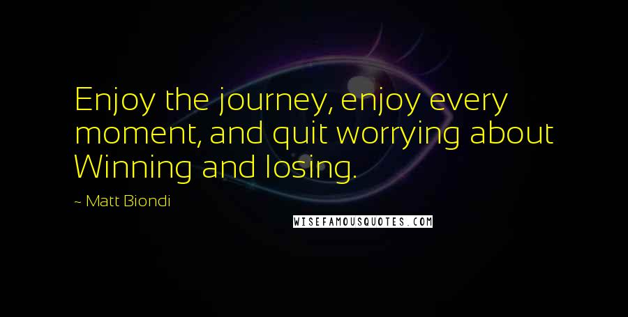 Matt Biondi quotes: Enjoy the journey, enjoy every moment, and quit worrying about Winning and losing.