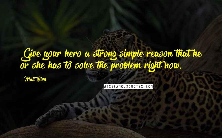 Matt Bird quotes: Give your hero a strong simple reason that he or she has to solve the problem right now.