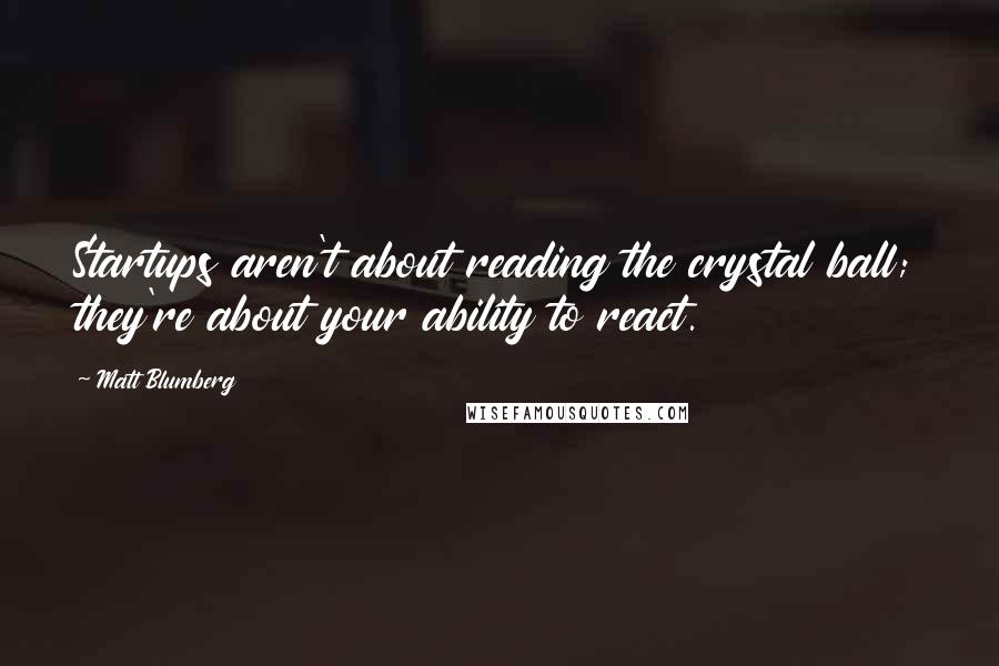 Matt Blumberg quotes: Startups aren't about reading the crystal ball; they're about your ability to react.