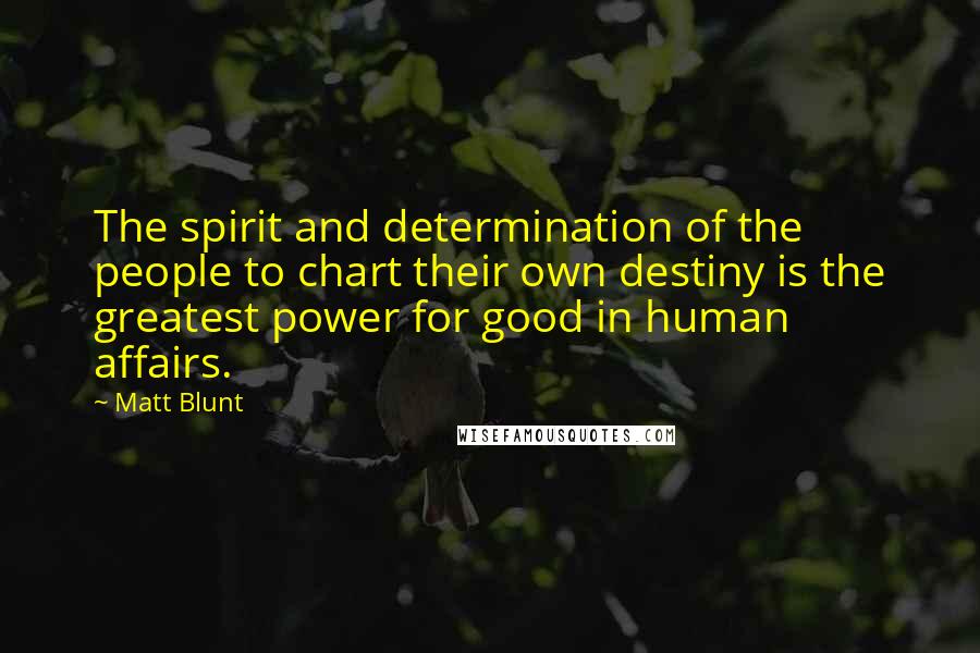 Matt Blunt quotes: The spirit and determination of the people to chart their own destiny is the greatest power for good in human affairs. Matt Blunt quotes: The spirit and determination of the people to chart their own destiny is the greatest power for good in human affairs.
