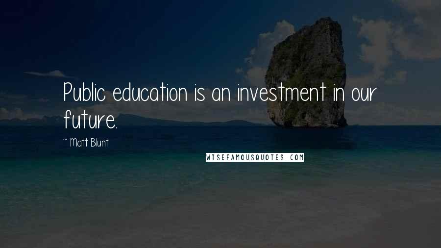 Matt Blunt quotes: Public education is an investment in our future.