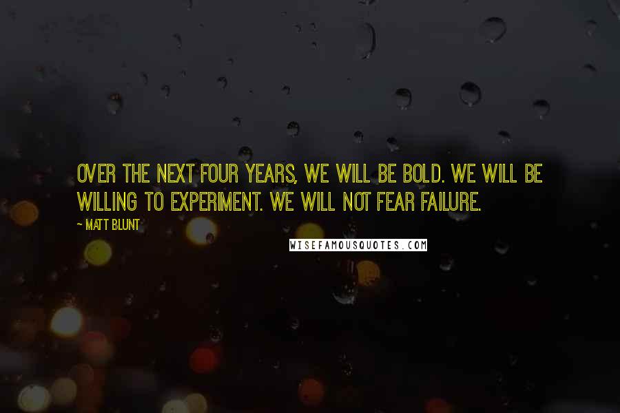 Matt Blunt quotes: Over the next four years, we will be bold. We will be willing to experiment. We will not fear failure.