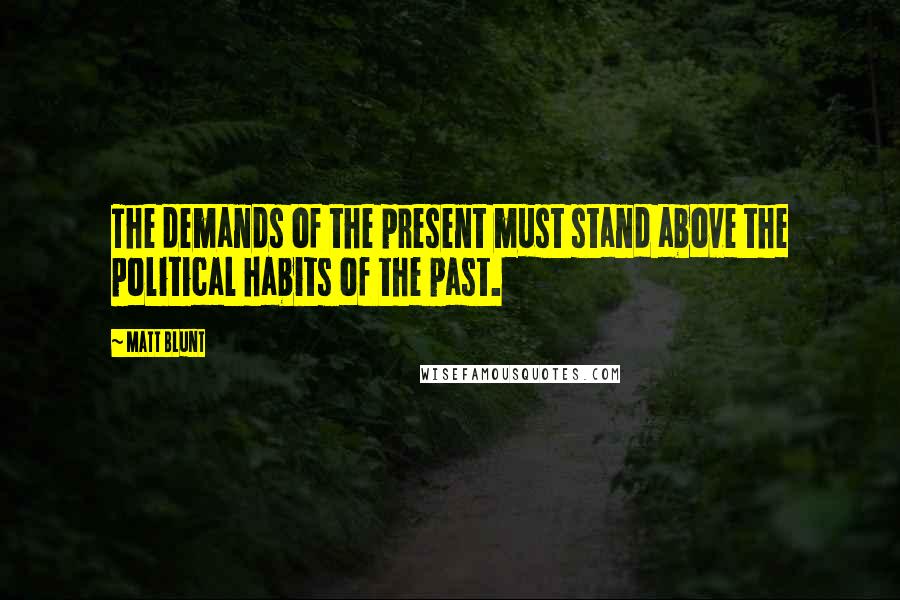 Matt Blunt quotes: The demands of the present must stand above the political habits of the past.