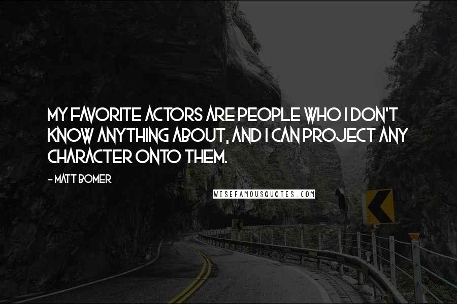 Matt Bomer quotes: My favorite actors are people who I don't know anything about, and I can project any character onto them. Matt Bomer quotes: My favorite actors are people who I don't know anything about, and I can project any character onto them.