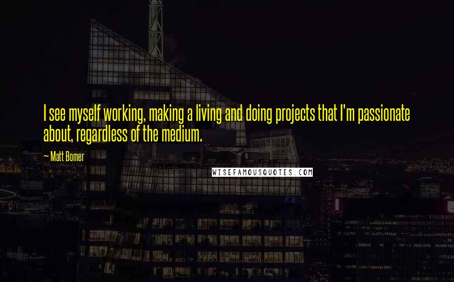 Matt Bomer quotes: I see myself working, making a living and doing projects that I'm passionate about, regardless of the medium.