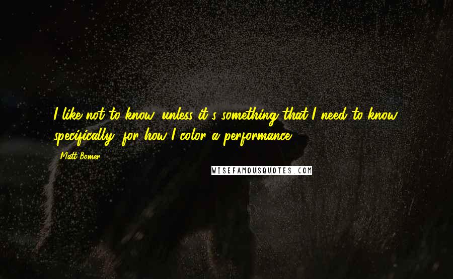 Matt Bomer quotes: I like not to know, unless it's something that I need to know, specifically, for how I color a performance.