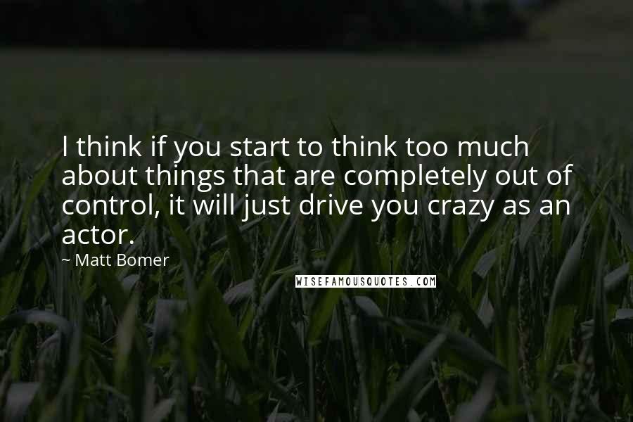 Matt Bomer quotes: I think if you start to think too much about things that are completely out of control, it will just drive you crazy as an actor. Matt Bomer quotes: I think if you start to think too much about things that are completely out of control, it will just drive you crazy as an actor.