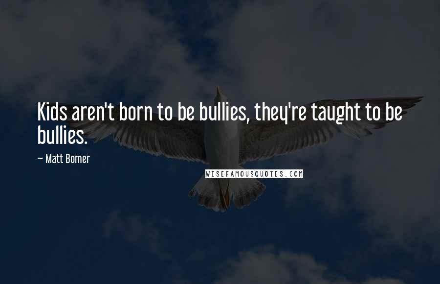 Matt Bomer quotes: Kids aren't born to be bullies, they're taught to be bullies.