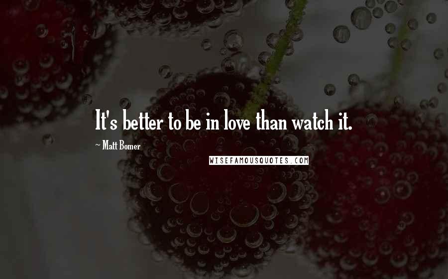 Matt Bomer quotes: It's better to be in love than watch it.