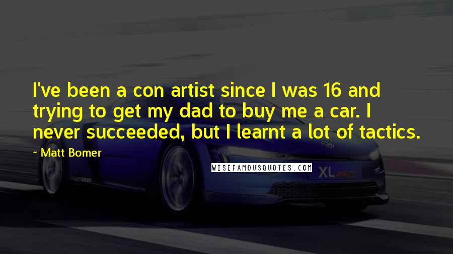 Matt Bomer quotes: I've been a con artist since I was 16 and trying to get my dad to buy me a car. I never succeeded, but I learnt a lot of tactics.