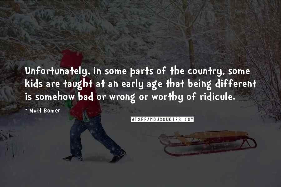 Matt Bomer quotes: Unfortunately, in some parts of the country, some kids are taught at an early age that being different is somehow bad or wrong or worthy of ridicule. Matt Bomer quotes: Unfortunately, in some parts of the country, some kids are taught at an early age that being different is somehow bad or wrong or worthy of ridicule.