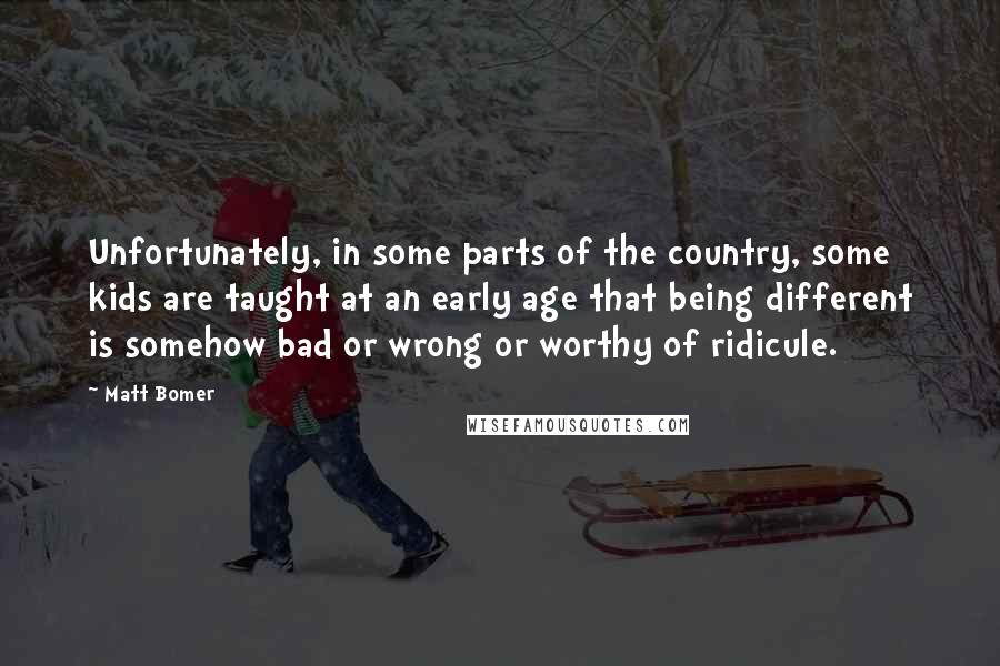 Matt Bomer quotes: Unfortunately, in some parts of the country, some kids are taught at an early age that being different is somehow bad or wrong or worthy of ridicule.