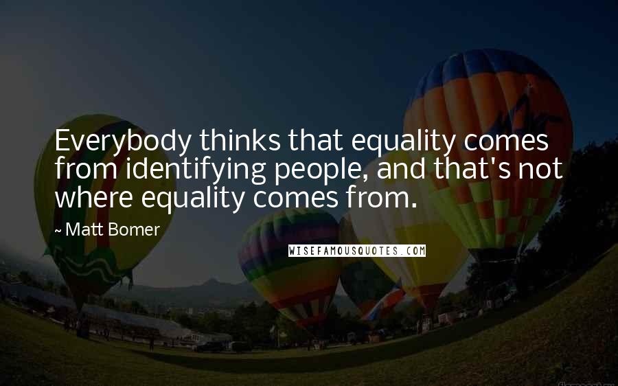 Matt Bomer quotes: Everybody thinks that equality comes from identifying people, and that's not where equality comes from. Matt Bomer quotes: Everybody thinks that equality comes from identifying people, and that's not where equality comes from.