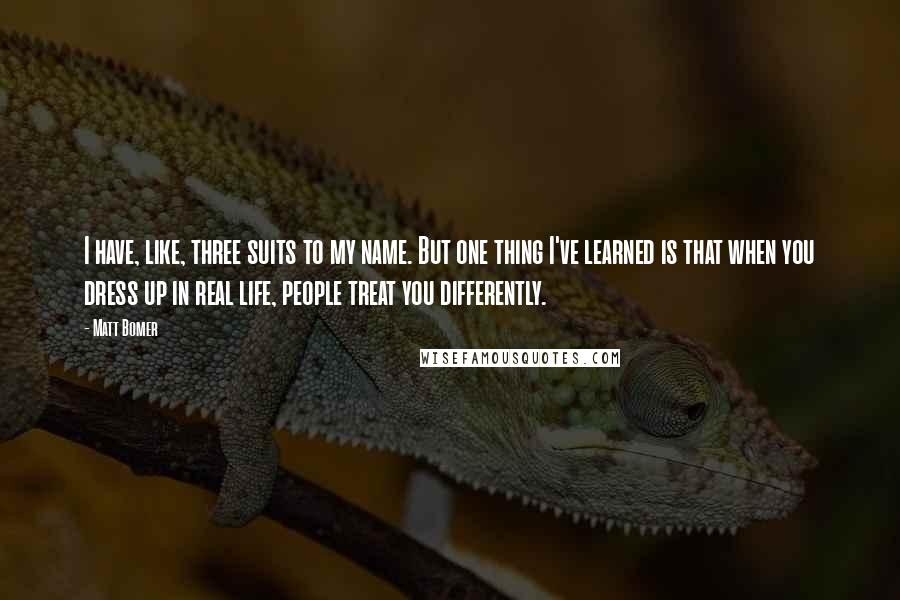 Matt Bomer quotes: I have, like, three suits to my name. But one thing I've learned is that when you dress up in real life, people treat you differently.